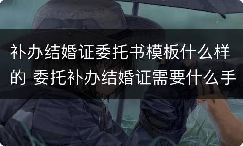 补办结婚证委托书模板什么样的 委托补办结婚证需要什么手续