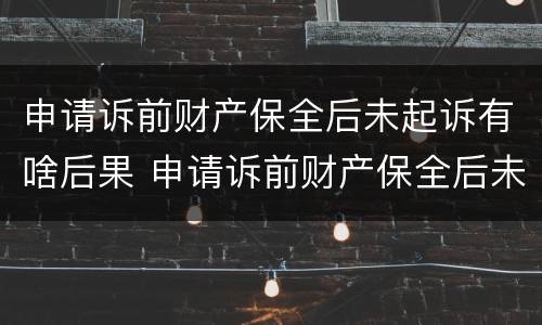 申请诉前财产保全后未起诉有啥后果 申请诉前财产保全后未起诉有啥后果吗