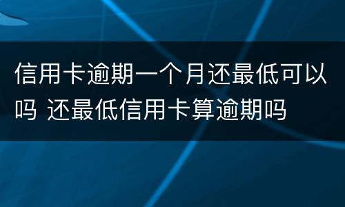 信用卡逾期一个月还最低可以吗 还最低信用卡算逾期吗