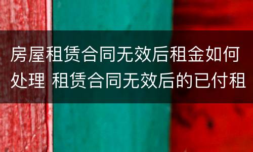 房屋租赁合同无效后租金如何处理 租赁合同无效后的已付租金怎么办