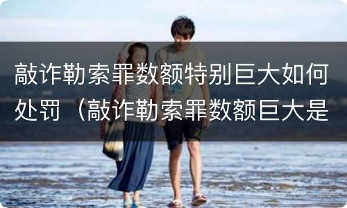 敲诈勒索罪数额特别巨大如何处罚（敲诈勒索罪数额巨大是多少）