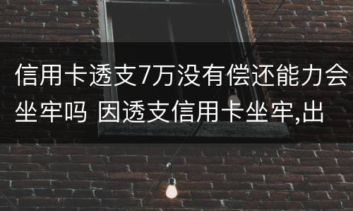 信用卡透支7万没有偿还能力会坐牢吗 因透支信用卡坐牢,出来后无力偿还怎么办