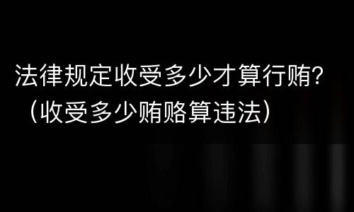 法律规定收受多少才算行贿？（收受多少贿赂算违法）