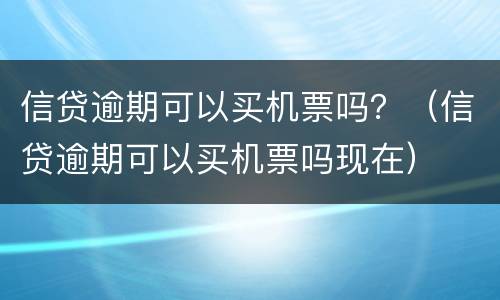 信贷逾期可以买机票吗？（信贷逾期可以买机票吗现在）