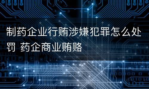 制药企业行贿涉嫌犯罪怎么处罚 药企商业贿赂