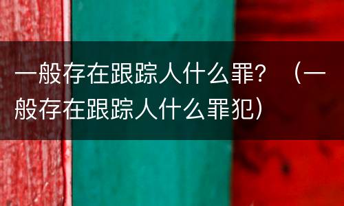 一般存在跟踪人什么罪？（一般存在跟踪人什么罪犯）