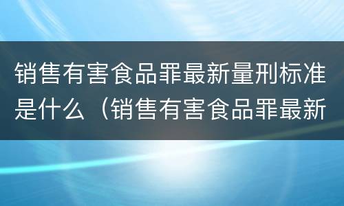 销售有害食品罪最新量刑标准是什么（销售有害食品罪最新量刑标准是什么意思）