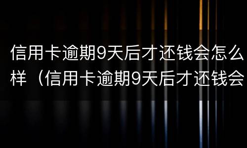 信用卡逾期9天后才还钱会怎么样（信用卡逾期9天后才还钱会怎么样呢）