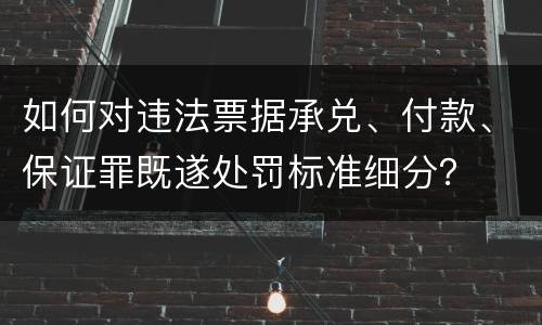 如何对违法票据承兑、付款、保证罪既遂处罚标准细分？