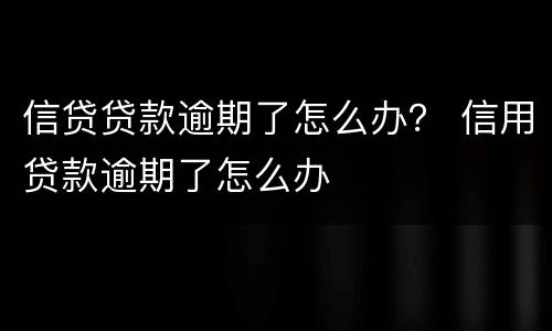 信贷贷款逾期了怎么办？ 信用贷款逾期了怎么办