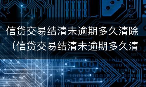 信贷交易结清未逾期多久清除（信贷交易结清未逾期多久清除征信记录）