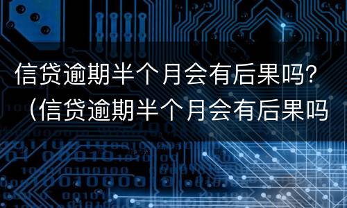 信贷逾期半个月会有后果吗？（信贷逾期半个月会有后果吗）