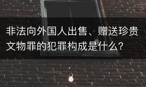 非法向外国人出售、赠送珍贵文物罪的犯罪构成是什么？