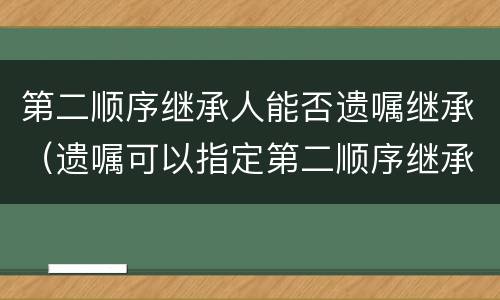 第二顺序继承人能否遗嘱继承（遗嘱可以指定第二顺序继承人继承吗）