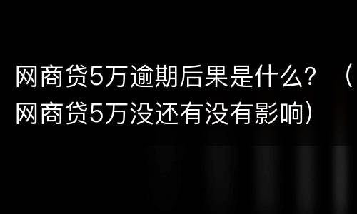 网商贷5万逾期后果是什么？（网商贷5万没还有没有影响）