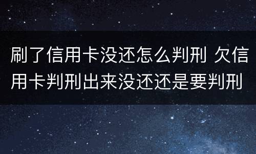 刷了信用卡没还怎么判刑 欠信用卡判刑出来没还还是要判刑吗