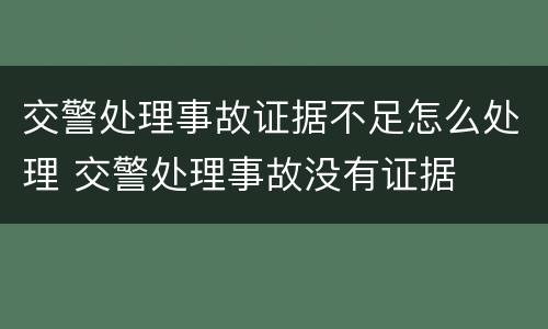 交警处理事故证据不足怎么处理 交警处理事故没有证据