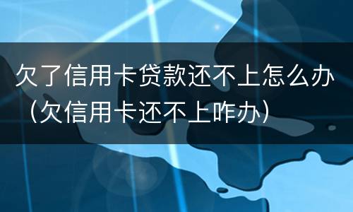 欠了信用卡贷款还不上怎么办（欠信用卡还不上咋办）
