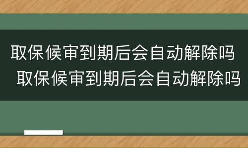 取保候审到期后会自动解除吗 取保候审到期后会自动解除吗知乎
