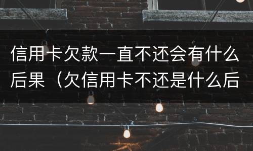 信用卡欠款一直不还会有什么后果（欠信用卡不还是什么后果）
