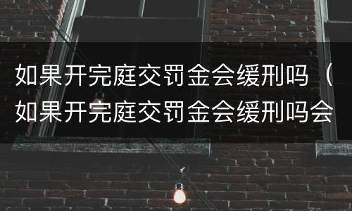 如果开完庭交罚金会缓刑吗（如果开完庭交罚金会缓刑吗会判刑吗）