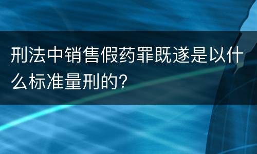 刑法中销售假药罪既遂是以什么标准量刑的?
