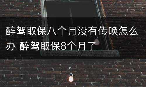 醉驾取保八个月没有传唤怎么办 醉驾取保8个月了
