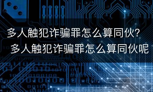 多人触犯诈骗罪怎么算同伙？ 多人触犯诈骗罪怎么算同伙呢