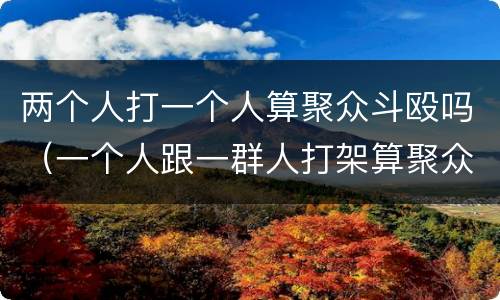 两个人打一个人算聚众斗殴吗（一个人跟一群人打架算聚众斗殴吗）