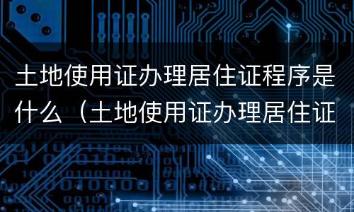 土地使用证办理居住证程序是什么（土地使用证办理居住证程序是什么）