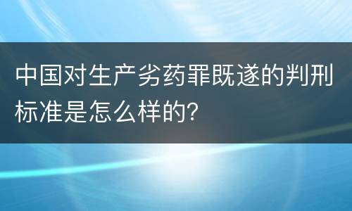 中国对生产劣药罪既遂的判刑标准是怎么样的？
