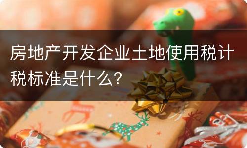 房地产开发企业土地使用税计税标准是什么？
