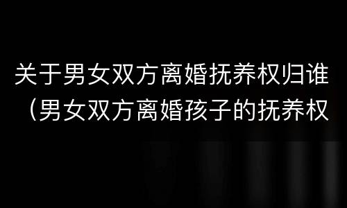 关于男女双方离婚抚养权归谁（男女双方离婚孩子的抚养权归谁）