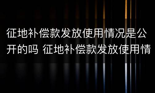 征地补偿款发放使用情况是公开的吗 征地补偿款发放使用情况是公开的吗
