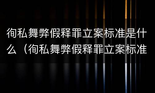 徇私舞弊假释罪立案标准是什么（徇私舞弊假释罪立案标准是什么）