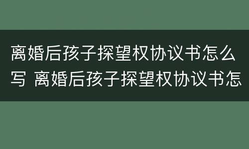 离婚后孩子探望权协议书怎么写 离婚后孩子探望权协议书怎么写才有效
