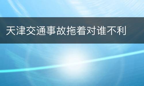 天津交通事故拖着对谁不利
