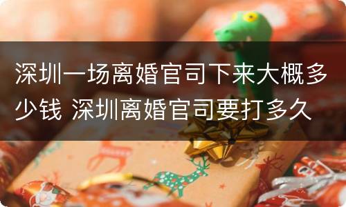 深圳一场离婚官司下来大概多少钱 深圳离婚官司要打多久