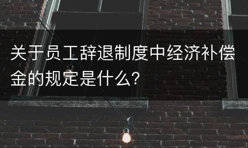 关于员工辞退制度中经济补偿金的规定是什么？