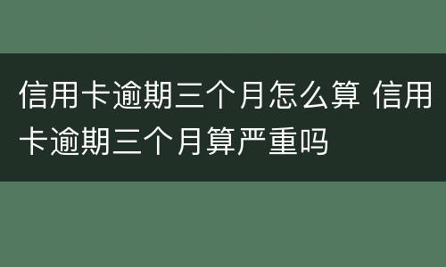 信用卡逾期三个月怎么算 信用卡逾期三个月算严重吗