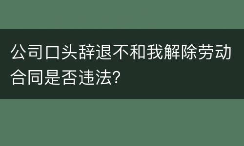 公司口头辞退不和我解除劳动合同是否违法？