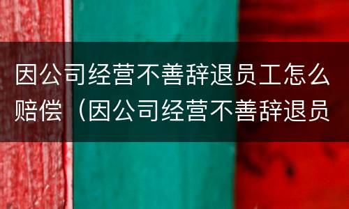 因公司经营不善辞退员工怎么赔偿（因公司经营不善辞退员工怎么赔偿呢）