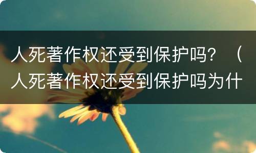 人死著作权还受到保护吗？（人死著作权还受到保护吗为什么）