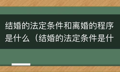 结婚的法定条件和离婚的程序是什么（结婚的法定条件是什么?）