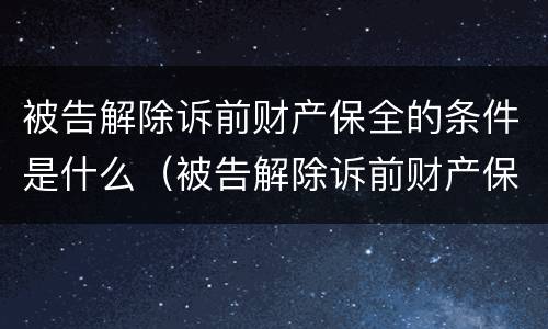 被告解除诉前财产保全的条件是什么（被告解除诉前财产保全的条件是什么）