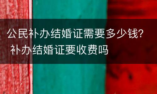 公民补办结婚证需要多少钱？ 补办结婚证要收费吗