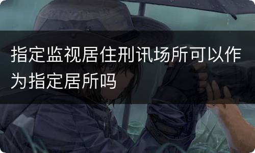 指定监视居住刑讯场所可以作为指定居所吗
