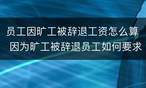 员工因旷工被辞退工资怎么算 因为旷工被辞退员工如何要求赔偿