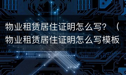物业租赁居住证明怎么写？（物业租赁居住证明怎么写模板）