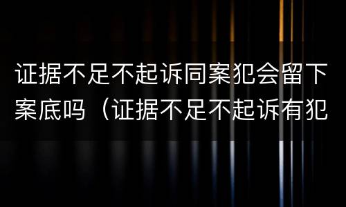 证据不足不起诉同案犯会留下案底吗（证据不足不起诉有犯罪记录吗）